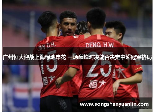 广州恒大迎战上海绿地申花 一场巅峰对决能否决定中超冠军格局