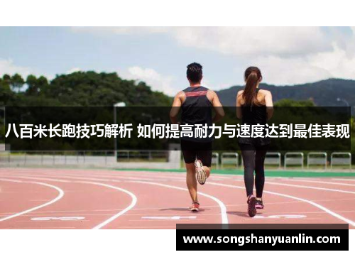 八百米长跑技巧解析 如何提高耐力与速度达到最佳表现